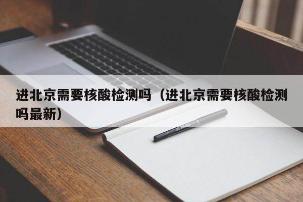 进北京需要核酸检测吗（进北京需要核酸检测吗最新）