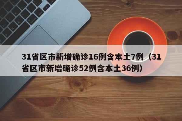 31省区市新增确诊16例含本土7例（31省区市新增确诊52例含本土36例）