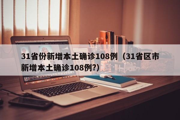 31省份新增本土确诊108例（31省区市新增本土确诊108例?）