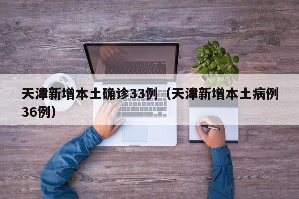 天津新增本土确诊33例（天津新增本土病例36例）