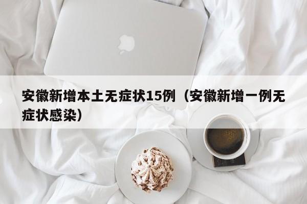 安徽新增本土无症状15例（安徽新增一例无症状感染）
