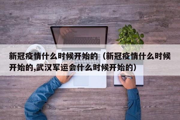 新冠疫情什么时候开始的（新冠疫情什么时候开始的,武汉军运会什么时候开始的）