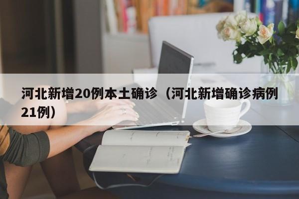 河北新增20例本土确诊（河北新增确诊病例21例）
