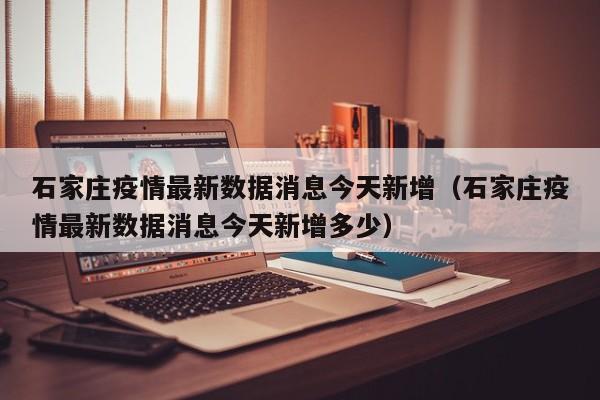 石家庄疫情最新数据消息今天新增（石家庄疫情最新数据消息今天新增多少）
