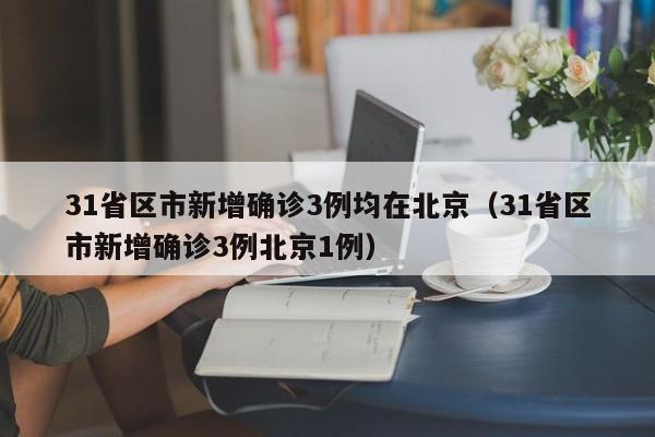 31省区市新增确诊3例均在北京（31省区市新增确诊3例北京1例）