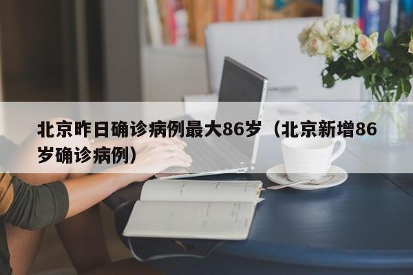 北京昨日确诊病例最大86岁（北京新增86岁确诊病例）