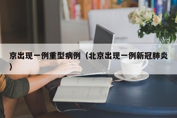 京出现一例重型病例（北京出现一例新冠肺炎）