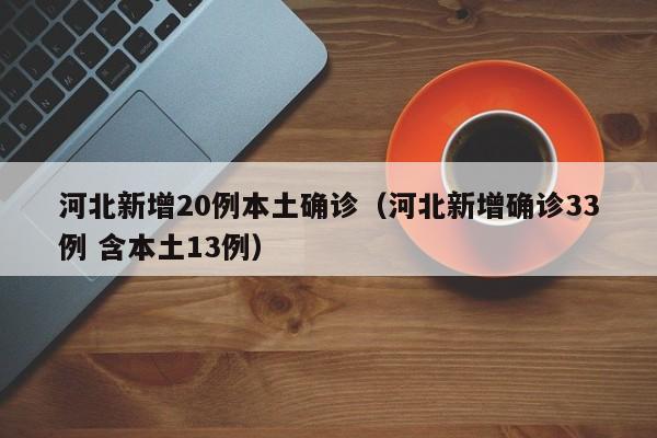 河北新增20例本土确诊（河北新增确诊33例 含本土13例）