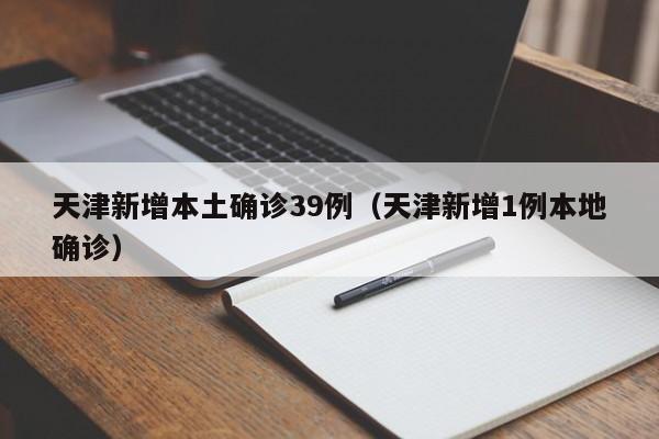 天津新增本土确诊39例（天津新增1例本地确诊）