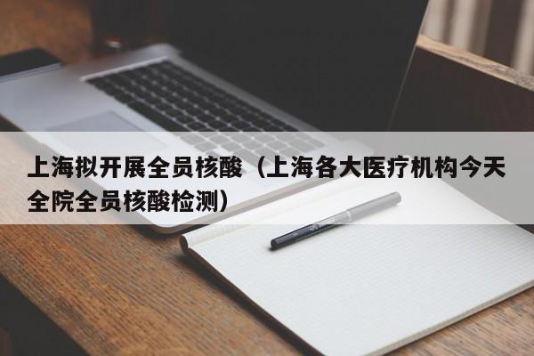 上海拟开展全员核酸（上海各大医疗机构今天全院全员核酸检测）