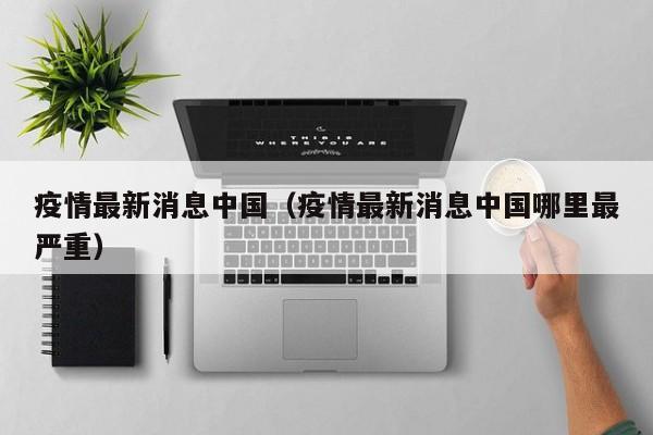疫情最新消息中国（疫情最新消息中国哪里最严重）