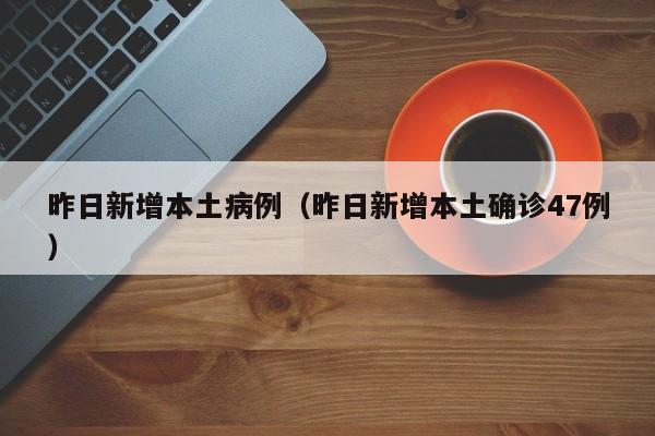 昨日新增本土病例（昨日新增本土确诊47例）