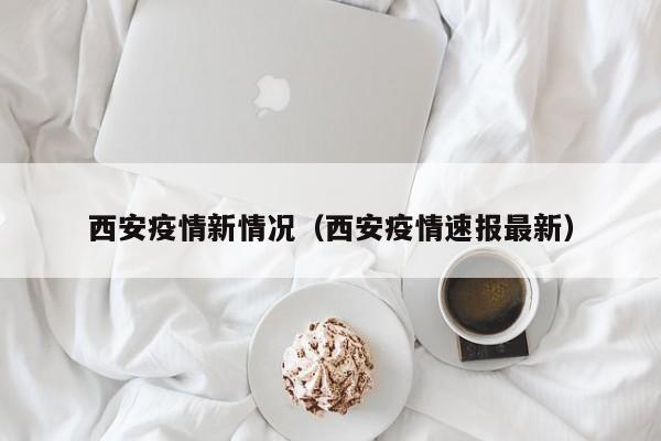 西安疫情新情况（西安疫情速报最新）