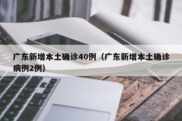 广东新增本土确诊40例（广东新增本土确诊病例2例）