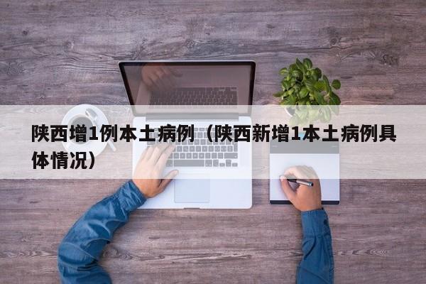 陕西增1例本土病例（陕西新增1本土病例具体情况）
