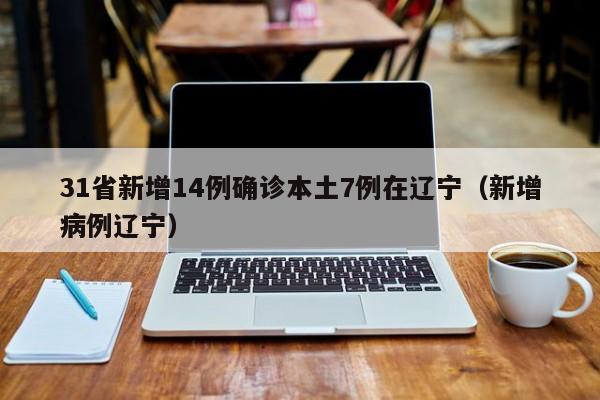 31省新增14例确诊本土7例在辽宁（新增病例辽宁）