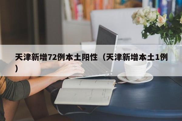 天津新增72例本土阳性（天津新增本土1例）