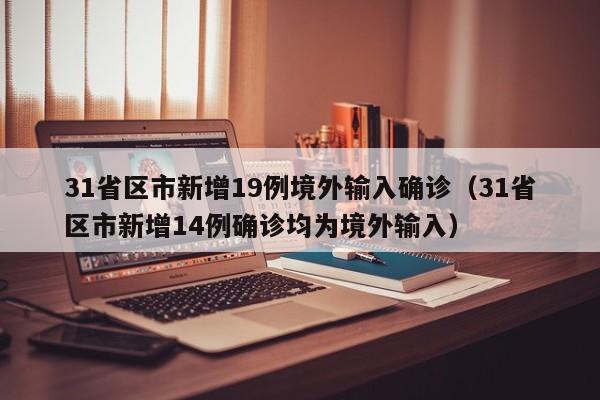 31省区市新增19例境外输入确诊（31省区市新增14例确诊均为境外输入）