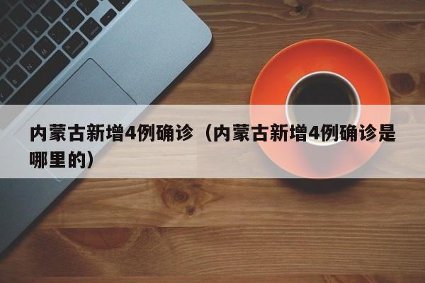 内蒙古新增4例确诊（内蒙古新增4例确诊是哪里的）