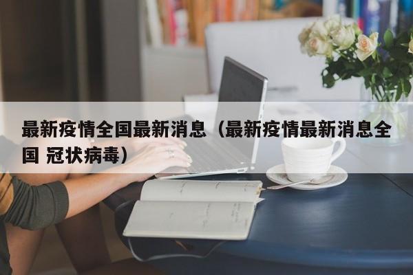 最新疫情全国最新消息（最新疫情最新消息全国 冠状病毒）