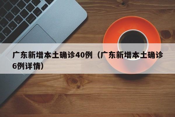 广东新增本土确诊40例（广东新增本土确诊6例详情）