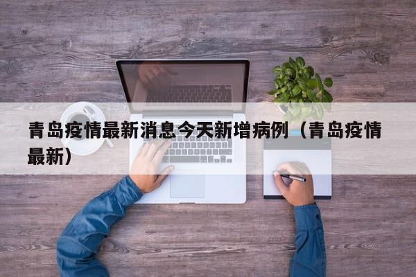 青岛疫情最新消息今天新增病例（青岛疫情 最新）