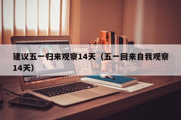 建议五一归来观察14天（五一回来自我观察14天）