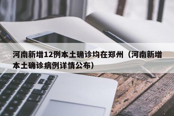 河南新增12例本土确诊均在郑州（河南新增本土确诊病例详情公布）