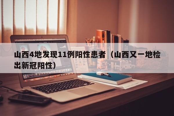 山西4地发现11例阳性患者（山西又一地检出新冠阳性）