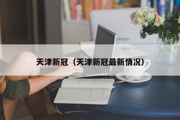 天津新冠（天津新冠最新情况）