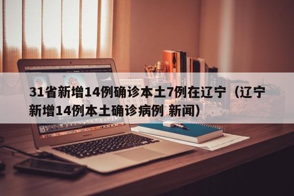 31省新增14例确诊本土7例在辽宁（辽宁新增14例本土确诊病例 新闻）