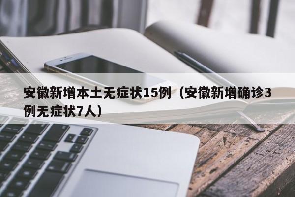 安徽新增本土无症状15例（安徽新增确诊3例无症状7人）