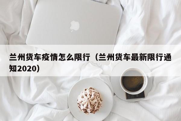 兰州货车疫情怎么限行（兰州货车最新限行通知2020）